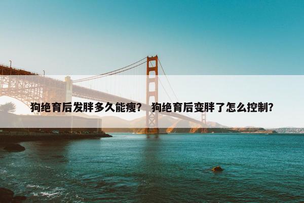 狗绝育后发胖多久能瘦？ 狗绝育后变胖了怎么控制？