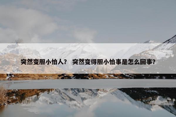 突然变胆小怕人？ 突然变得胆小怕事是怎么回事？