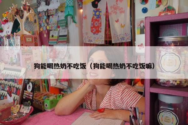 狗能喝热奶不吃饭（狗能喝热奶不吃饭嘛）
