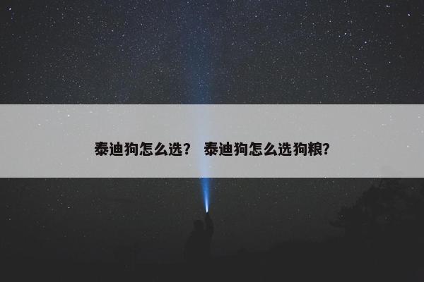 泰迪狗怎么选？ 泰迪狗怎么选狗粮？