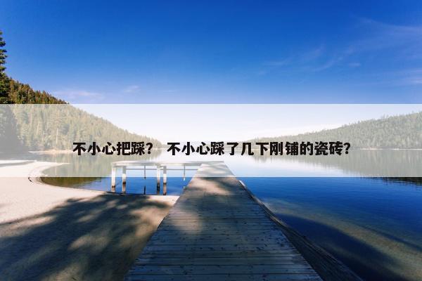 不小心把踩？ 不小心踩了几下刚铺的瓷砖？