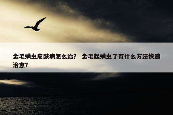 金毛螨虫皮肤病怎么治？ 金毛起螨虫了有什么方法快速治愈？