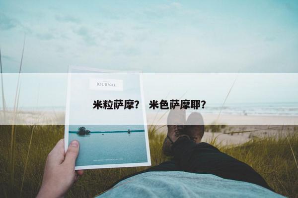 米粒萨摩？ 米色萨摩耶？