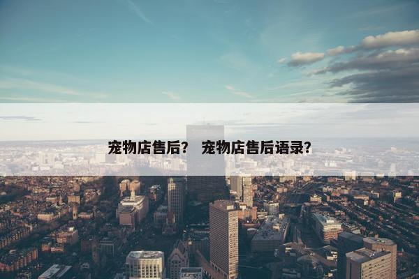 宠物店售后？ 宠物店售后语录？