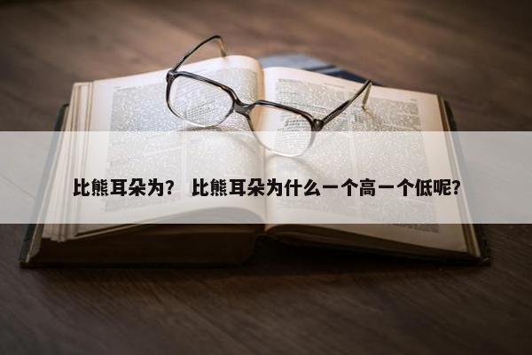 比熊耳朵为？ 比熊耳朵为什么一个高一个低呢？