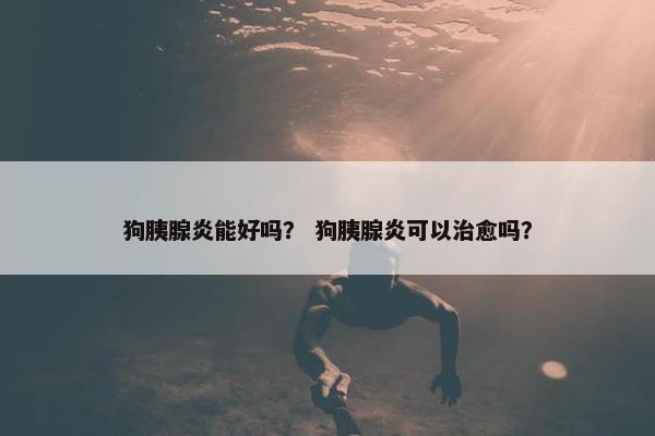 狗胰腺炎能好吗？ 狗胰腺炎可以治愈吗？