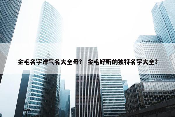 金毛名字洋气名大全母？ 金毛好听的独特名字大全？