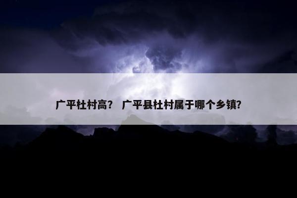 广平杜村高？ 广平县杜村属于哪个乡镇？