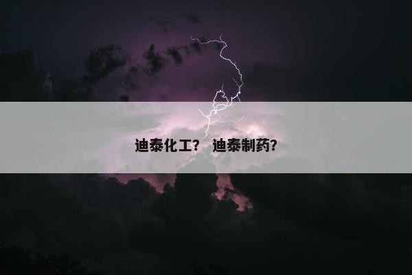 迪泰化工？ 迪泰制药？