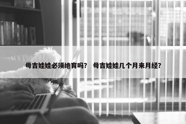 母吉娃娃必须绝育吗？ 母吉娃娃几个月来月经？