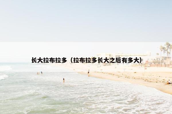 长大拉布拉多（拉布拉多长大之后有多大）