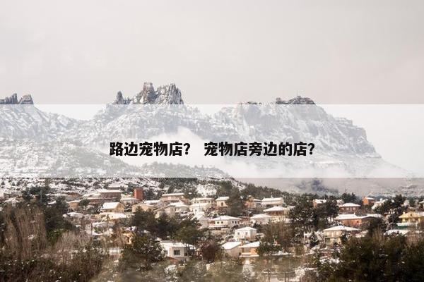 路边宠物店？ 宠物店旁边的店？