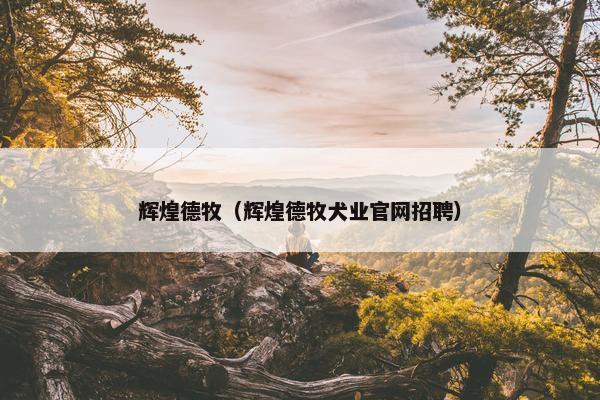 辉煌德牧（辉煌德牧犬业官网招聘）