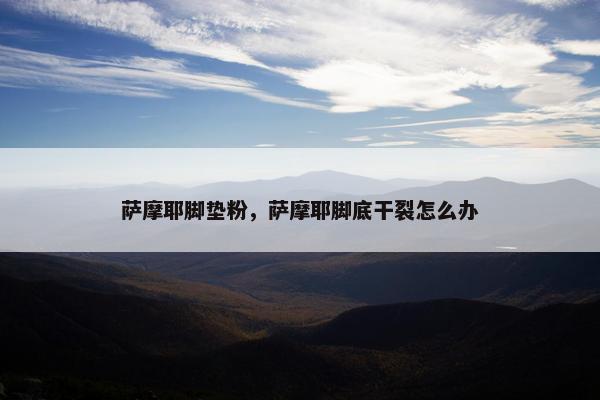 萨摩耶脚垫粉，萨摩耶脚底干裂怎么办