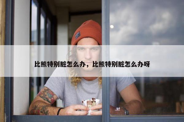 比熊特别脏怎么办，比熊特别脏怎么办呀