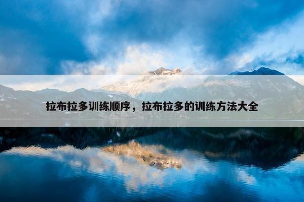 拉布拉多训练顺序，拉布拉多的训练方法大全