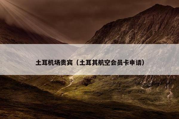 土耳机场贵宾（土耳其航空会员卡申请）