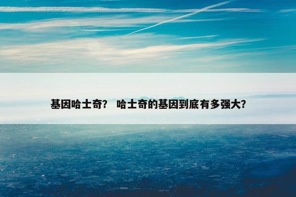 基因哈士奇？ 哈士奇的基因到底有多强大？