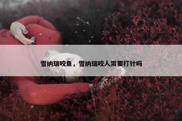 雪纳瑞咬鱼，雪纳瑞咬人需要打针吗