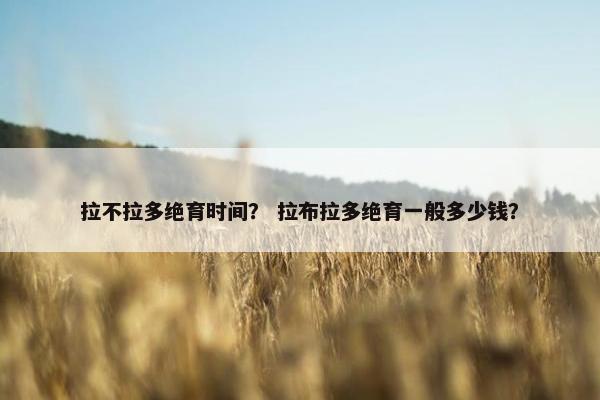 拉不拉多绝育时间？ 拉布拉多绝育一般多少钱？