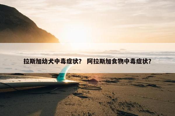 拉斯加幼犬中毒症状？ 阿拉斯加食物中毒症状？