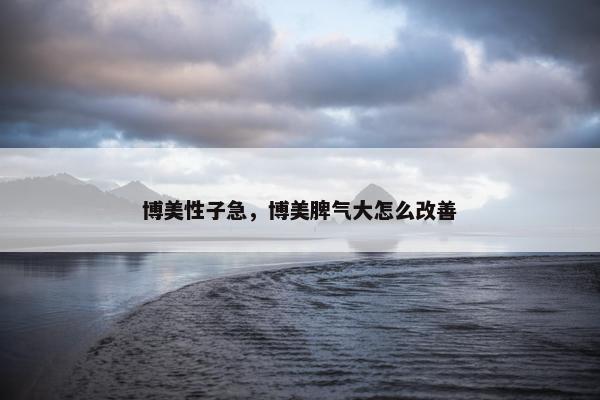 博美性子急，博美脾气大怎么改善