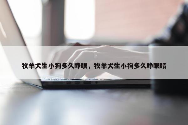 牧羊犬生小狗多久睁眼，牧羊犬生小狗多久睁眼睛