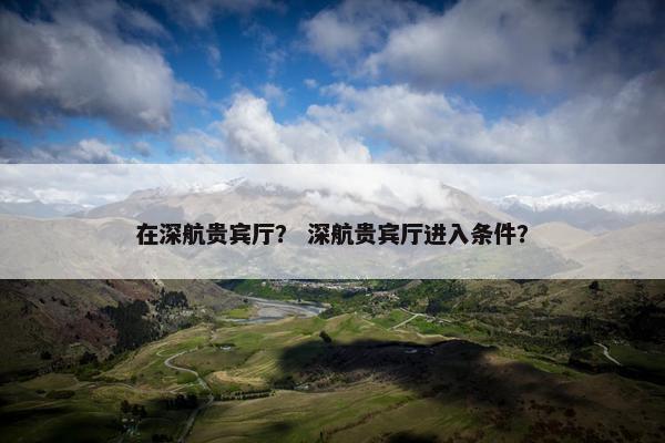 在深航贵宾厅？ 深航贵宾厅进入条件？