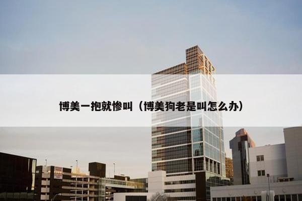 博美一抱就惨叫（博美狗老是叫怎么办）
