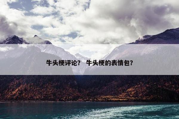 牛头梗评论？ 牛头梗的表情包？