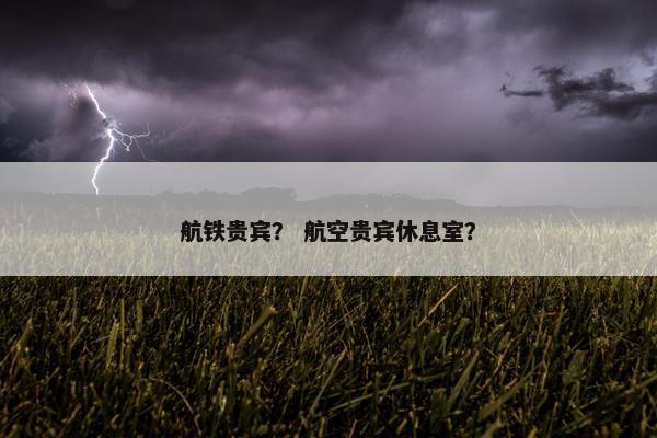 航铁贵宾？ 航空贵宾休息室？
