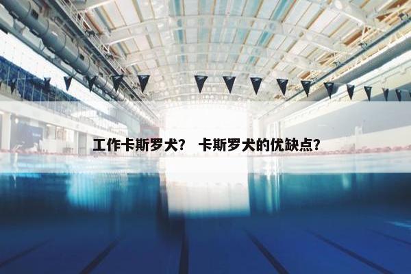 工作卡斯罗犬？ 卡斯罗犬的优缺点？