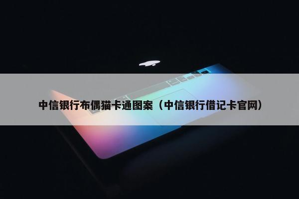 中信银行布偶猫卡通图案（中信银行借记卡官网）