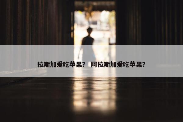 拉斯加爱吃苹果？ 阿拉斯加爱吃苹果？