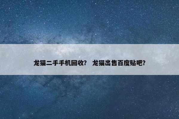 龙猫二手手机回收？ 龙猫出售百度贴吧？