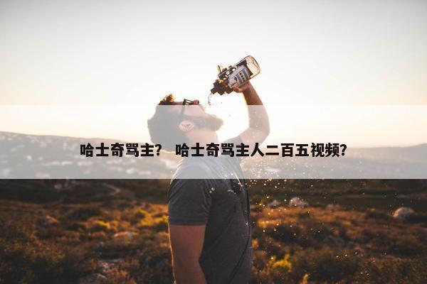 哈士奇骂主？ 哈士奇骂主人二百五视频？