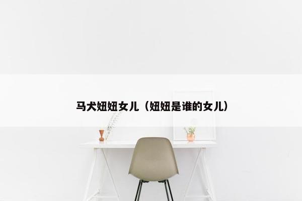 马犬妞妞女儿（妞妞是谁的女儿）