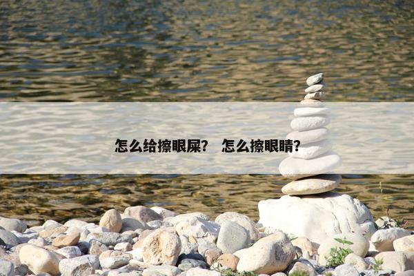怎么给擦眼屎？ 怎么擦眼睛？
