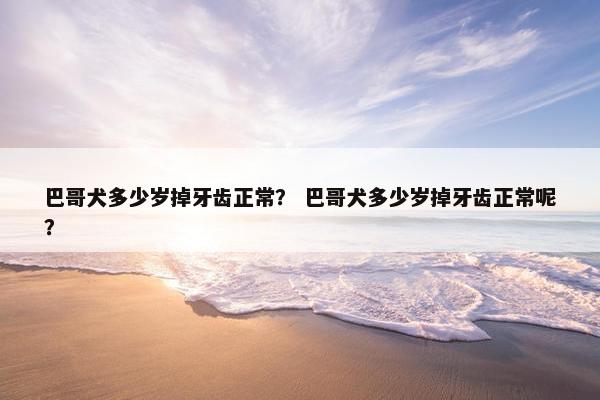 巴哥犬多少岁掉牙齿正常？ 巴哥犬多少岁掉牙齿正常呢？