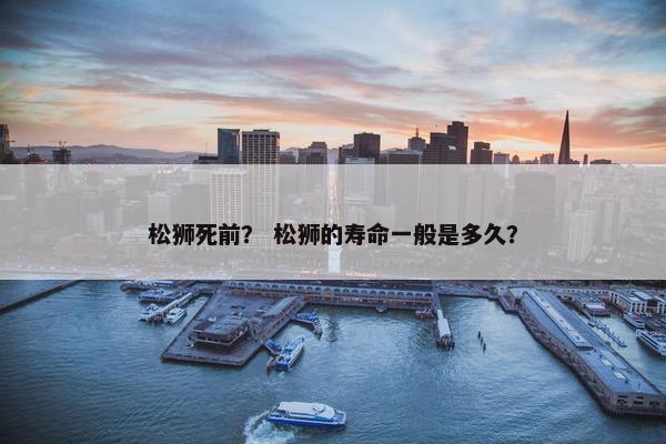 松狮死前？ 松狮的寿命一般是多久？