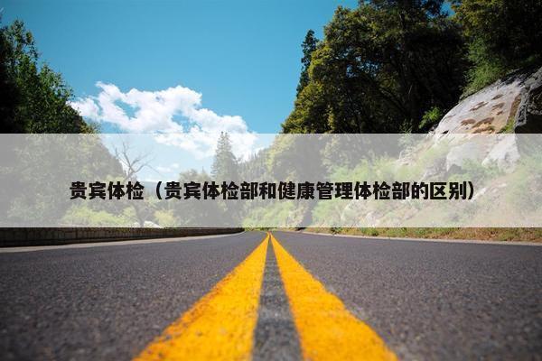 贵宾体检（贵宾体检部和健康管理体检部的区别）