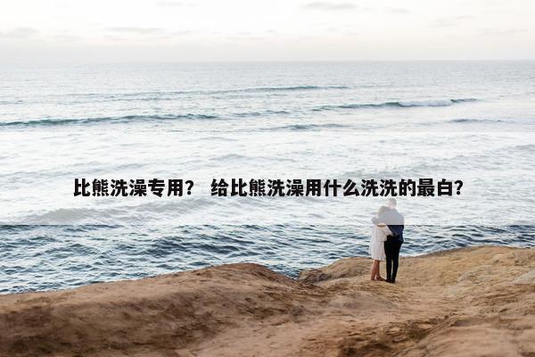 比熊洗澡专用？ 给比熊洗澡用什么洗洗的最白？