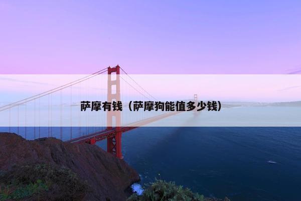 萨摩有钱（萨摩狗能值多少钱）