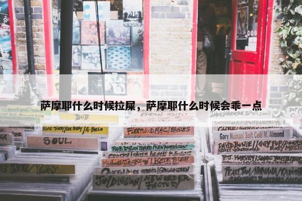 萨摩耶什么时候拉屎，萨摩耶什么时候会乖一点