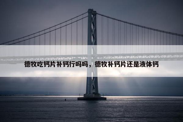 德牧吃钙片补钙行吗吗，德牧补钙片还是液体钙
