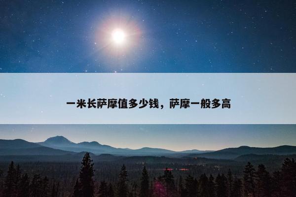 一米长萨摩值多少钱，萨摩一般多高