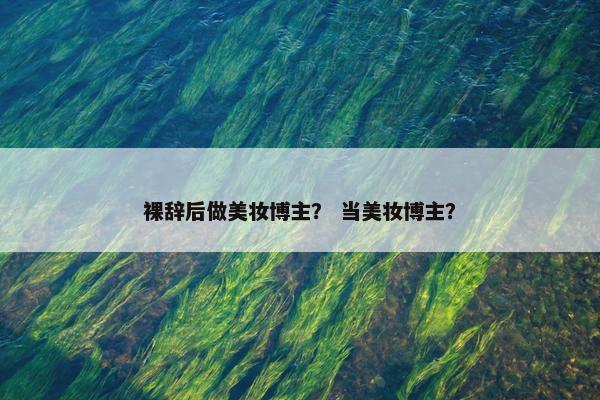 裸辞后做美妆博主？ 当美妆博主？