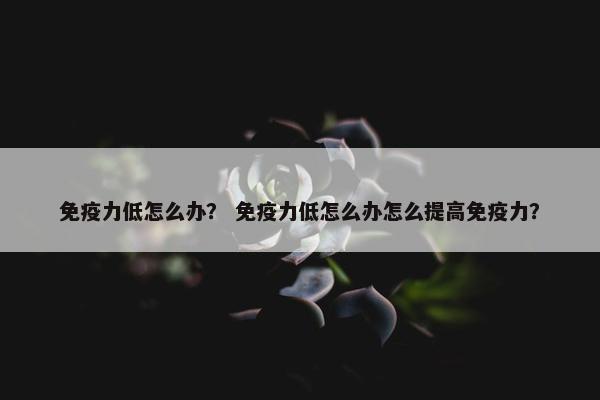 免疫力低怎么办？ 免疫力低怎么办怎么提高免疫力？