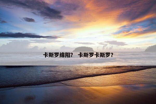 卡斯罗绵阳？ 卡斯罗卡斯罗？