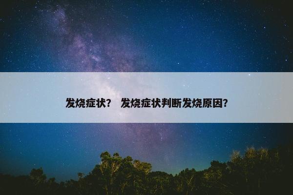 发烧症状？ 发烧症状判断发烧原因？